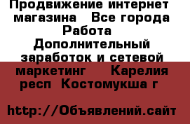 Продвижение интернет- магазина - Все города Работа » Дополнительный заработок и сетевой маркетинг   . Карелия респ.,Костомукша г.